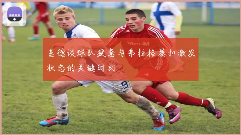 基德谈球队疲惫与弗拉格暴扣激发状态的关键时刻