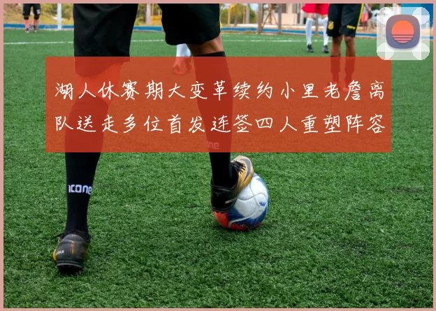 湖人休赛期大变革续约小里老詹离队送走多位首发连签四人重塑阵容