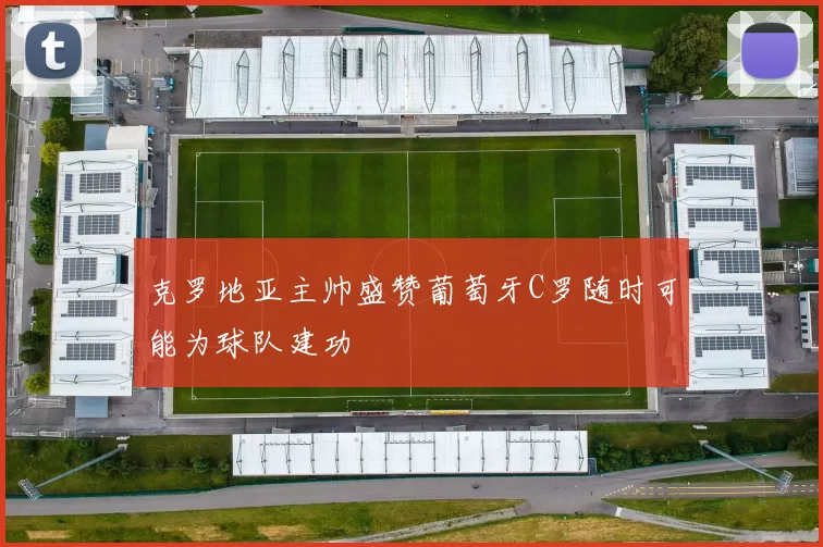 克罗地亚主帅盛赞葡萄牙C罗随时可能为球队建功