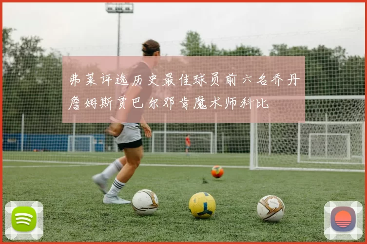 弗莱评选历史最佳球员前六名乔丹詹姆斯贾巴尔邓肯魔术师科比