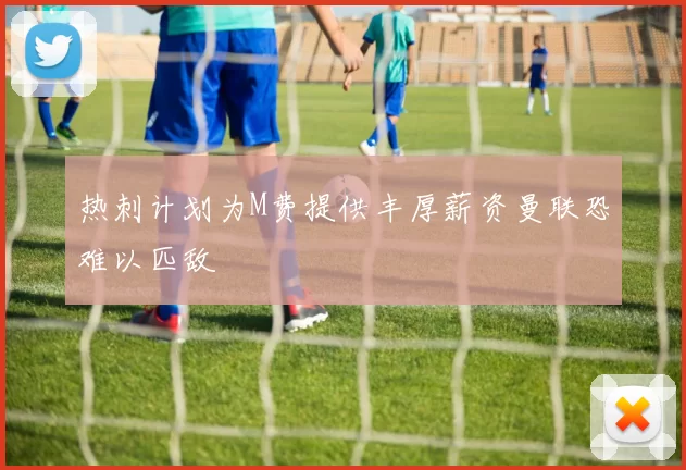 热刺计划为M费提供丰厚薪资曼联恐难以匹敌