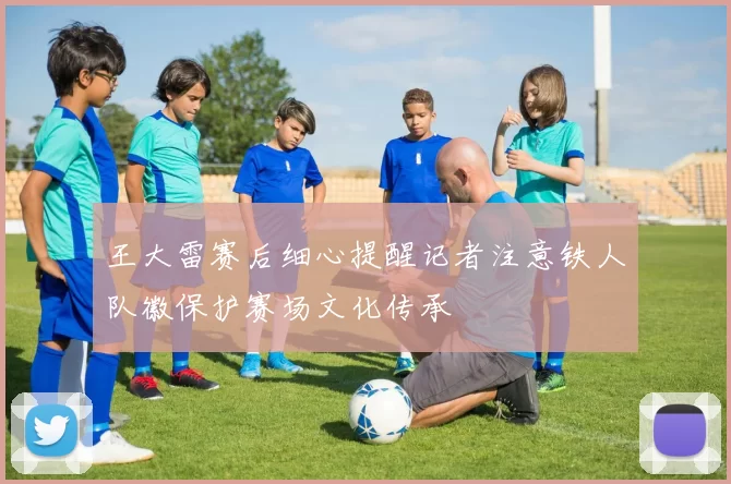 王大雷赛后细心提醒记者注意铁人队徽保护赛场文化传承