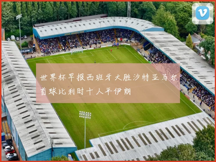世界杯早报西班牙大胜沙特亚马尔首球比利时十人平伊朗