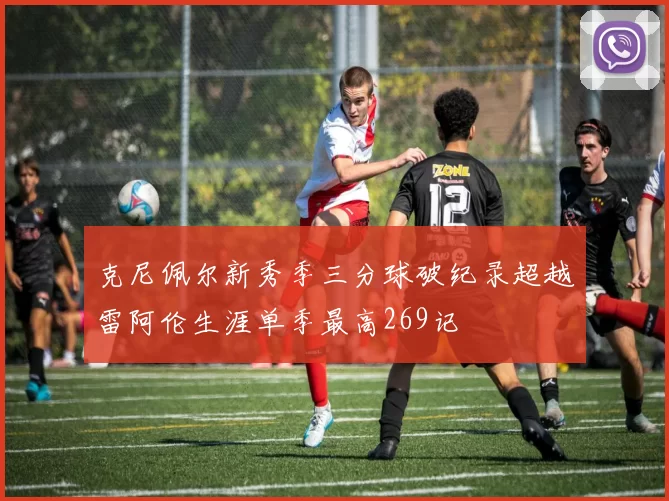 克尼佩尔新秀季三分球破纪录超越雷阿伦生涯单季最高269记
