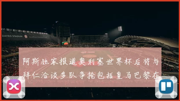 阿斯独家报道奥利塞世界杯后将与拜仁洽谈多队争抢包括皇马巴黎在内