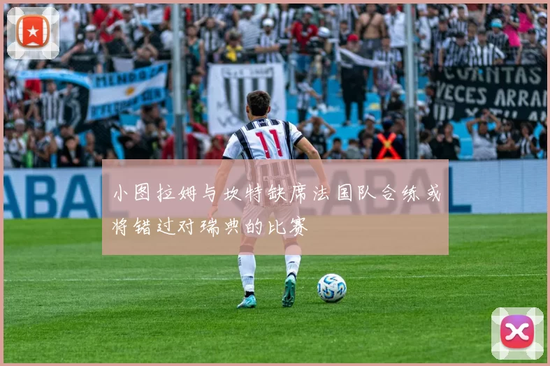 小图拉姆与坎特缺席法国队合练或将错过对瑞典的比赛