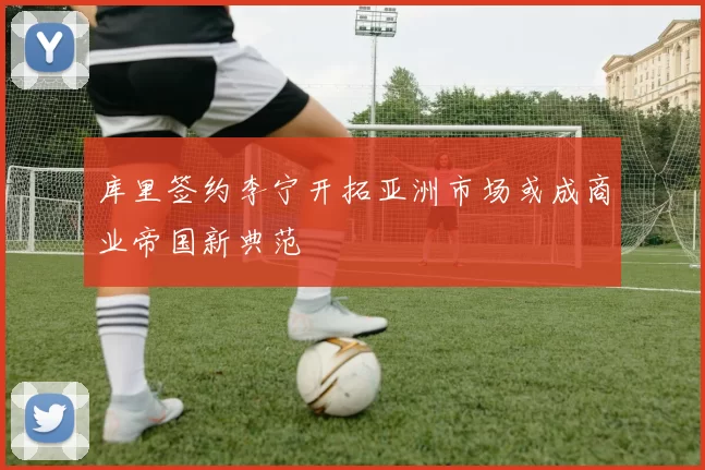 库里签约李宁开拓亚洲市场或成商业帝国新典范