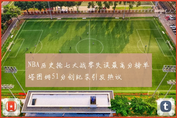 NBA历史抢七大战零失误最高分榜单塔图姆51分创纪录引发热议
