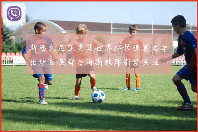 斯洛文尼亚男篮世界杯预选赛名单出炉东契奇与海斯缺席引发关注