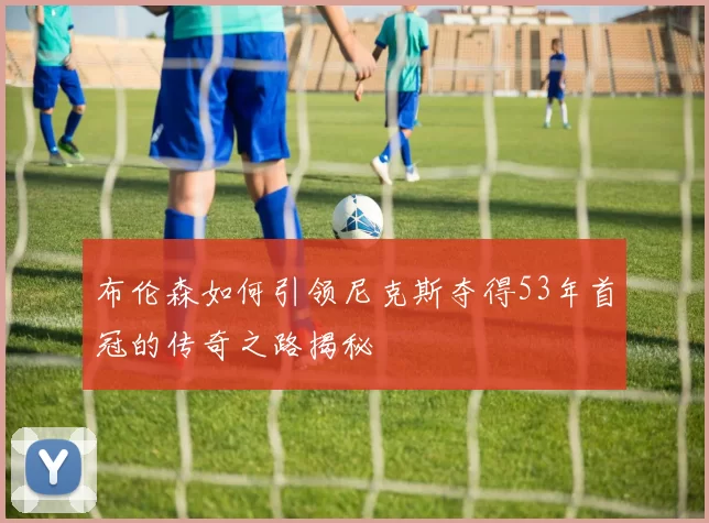 布伦森如何引领尼克斯夺得53年首冠的传奇之路揭秘