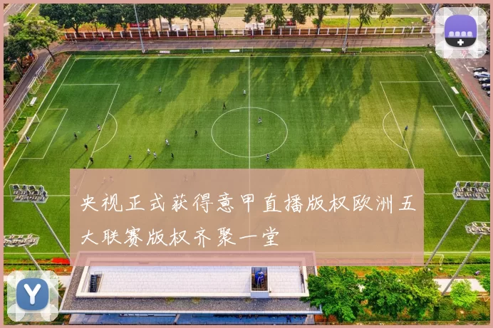 央视正式获得意甲直播版权欧洲五大联赛版权齐聚一堂