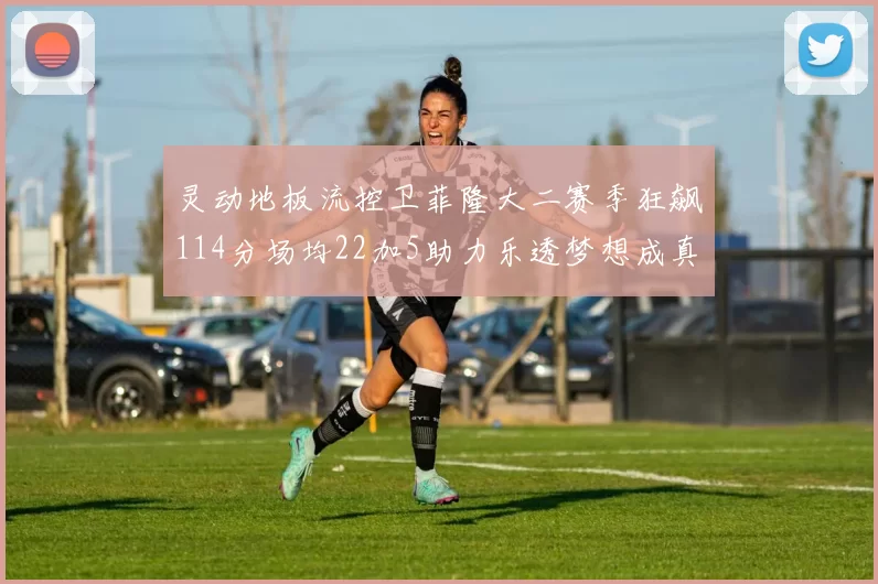 灵动地板流控卫菲隆大二赛季狂飙114分场均22加5助力乐透梦想成真
