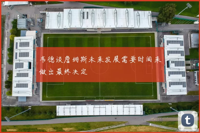 韦德谈詹姆斯未来发展需要时间来做出最终决定