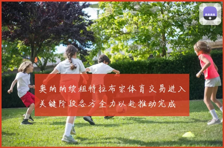奥纳纳续租特拉布宗体育交易进入关键阶段各方全力以赴推动完成