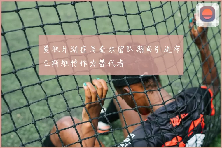 曼联计划在马奎尔留队期间引进布兰斯维特作为替代者