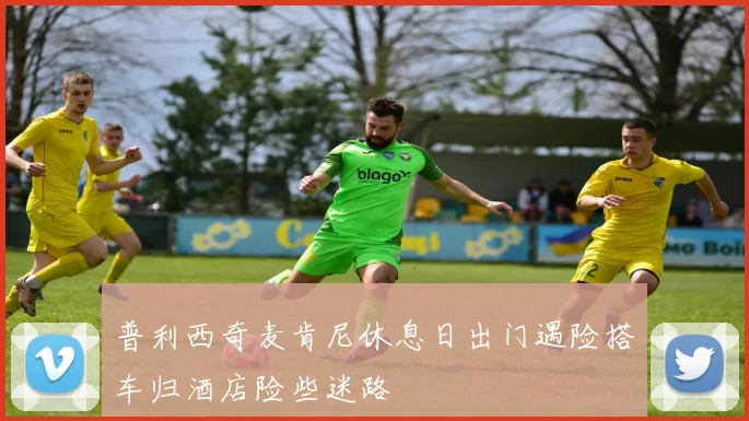 普利西奇麦肯尼休息日出门遇险搭车归酒店险些迷路
