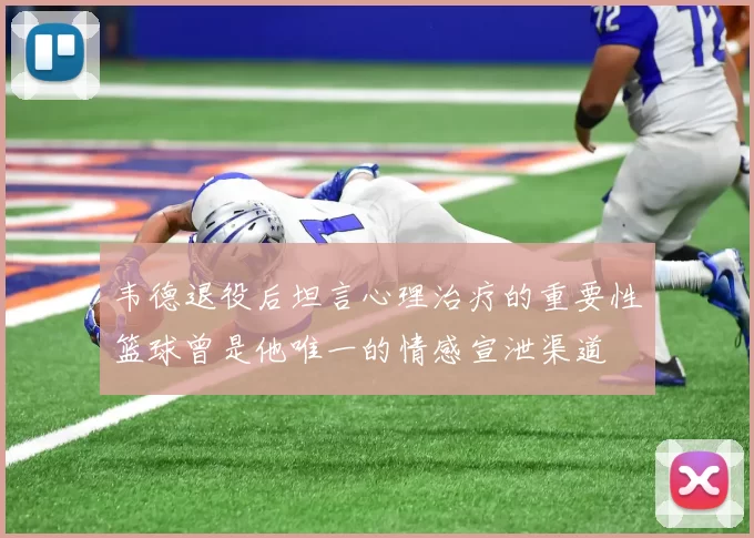 韦德退役后坦言心理治疗的重要性篮球曾是他唯一的情感宣泄渠道