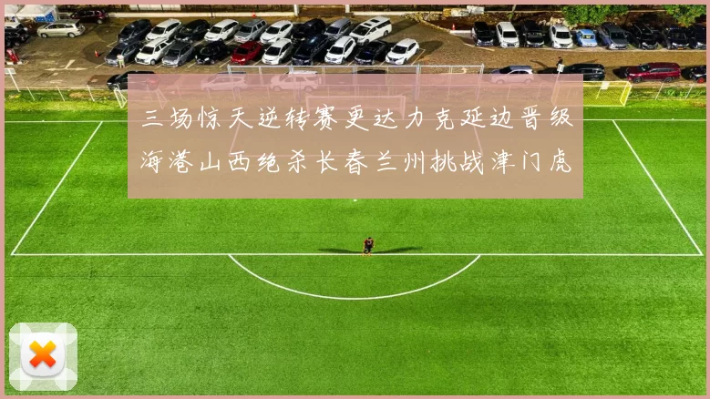 三场惊天逆转赛更达力克延边晋级海港山西绝杀长春兰州挑战津门虎