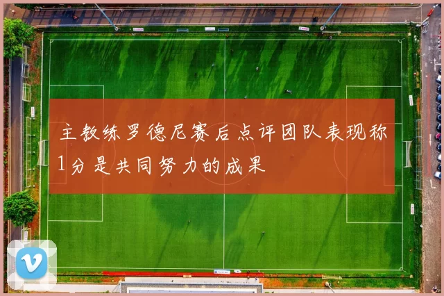 主教练罗德尼赛后点评团队表现称1分是共同努力的成果
