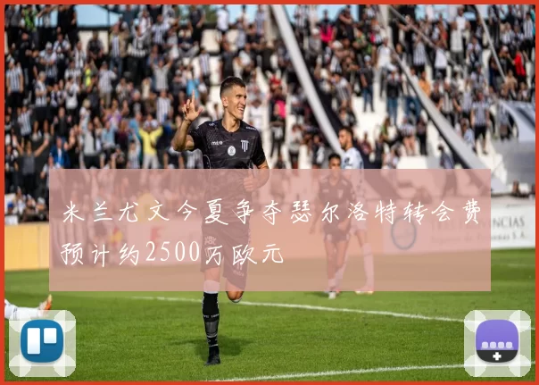 米兰尤文今夏争夺瑟尔洛特转会费预计约2500万欧元