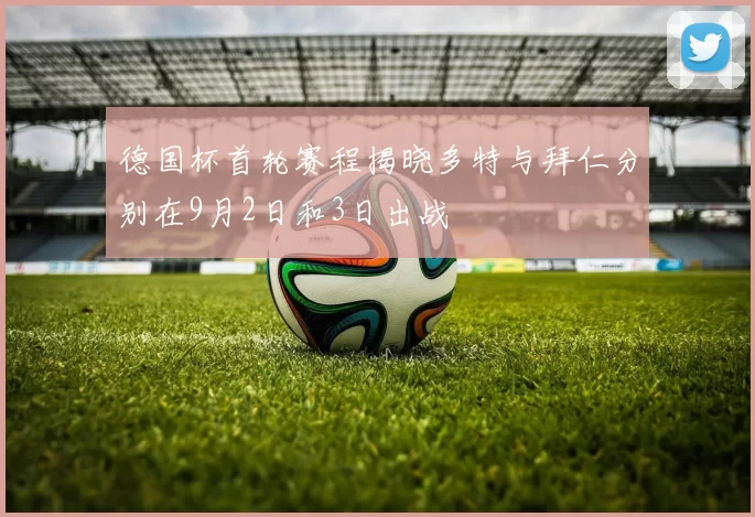 德国杯首轮赛程揭晓多特与拜仁分别在9月2日和3日出战