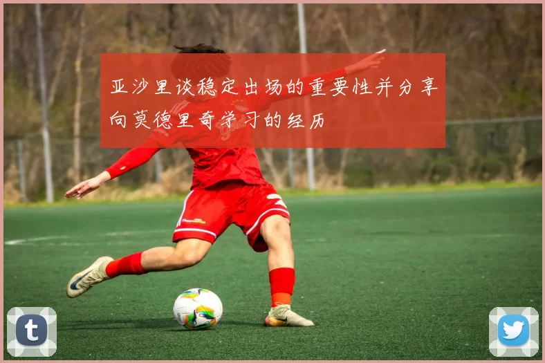 亚沙里谈稳定出场的重要性并分享向莫德里奇学习的经历