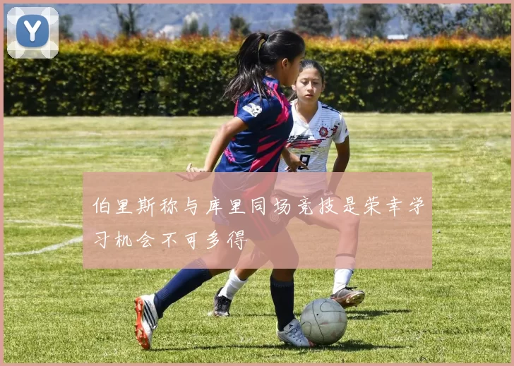 伯里斯称与库里同场竞技是荣幸学习机会不可多得